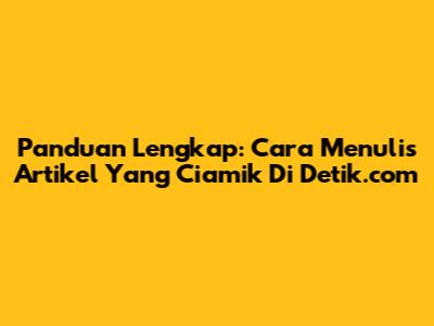 Panduan Lengkap: Cara Menulis Artikel Yang Ciamik Di Detik.com