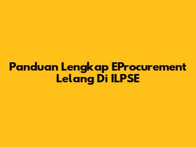 Panduan Lengkap EProcurement Lelang Di ILPSE