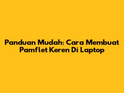 Panduan Mudah: Cara Membuat Pamflet Keren Di Laptop
