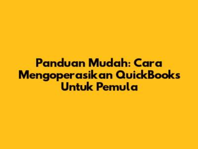 Panduan Mudah: Cara Mengoperasikan QuickBooks Untuk Pemula