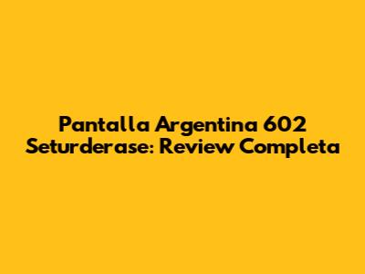 Pantalla Argentina 602 Seturderase: Review Completa
