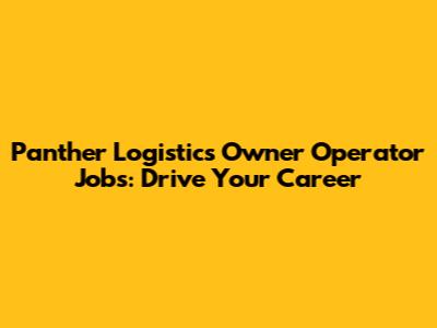Panther Logistics Owner Operator Jobs: Drive Your Career