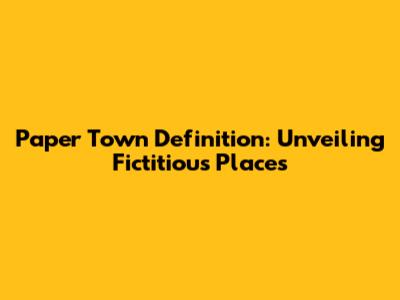 Paper Town Definition: Unveiling Fictitious Places
