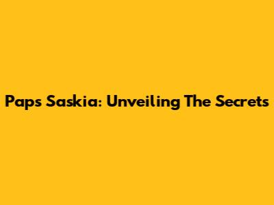 Paps Saskia: Unveiling The Secrets