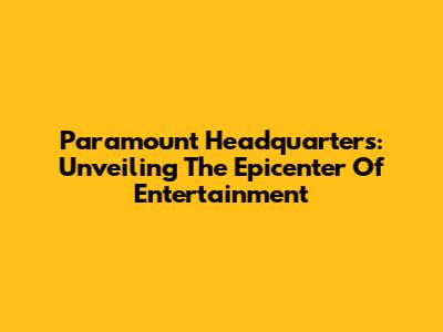 Paramount Headquarters: Unveiling The Epicenter Of Entertainment