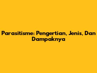 Parasitisme: Pengertian, Jenis, Dan Dampaknya