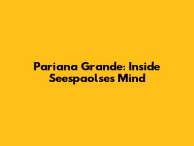 Pariana Grande: Inside Seespaolse's Mind