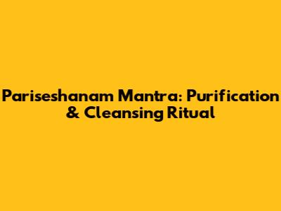 Pariseshanam Mantra: Purification & Cleansing Ritual