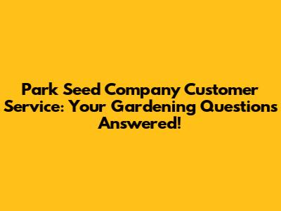 Park Seed Company Customer Service: Your Gardening Questions Answered!