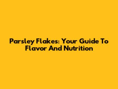 Parsley Flakes: Your Guide To Flavor And Nutrition