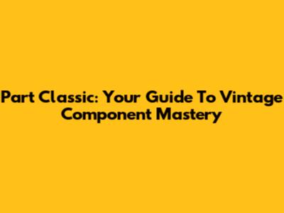 Part Classic: Your Guide To Vintage Component Mastery