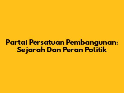 Partai Persatuan Pembangunan: Sejarah Dan Peran Politik