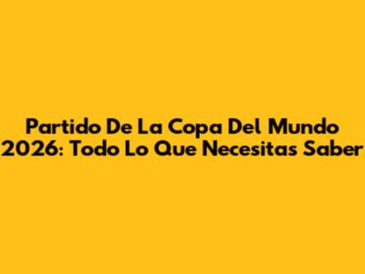 Partido De La Copa Del Mundo 2026: Todo Lo Que Necesitas Saber