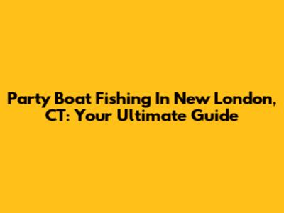 Party Boat Fishing In New London, CT: Your Ultimate Guide