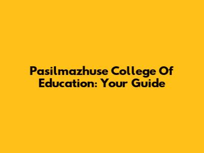 Pasilmazhuse College Of Education: Your Guide