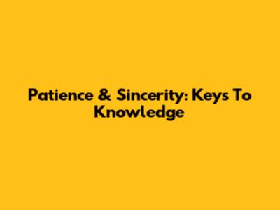 Patience & Sincerity: Keys To Knowledge
