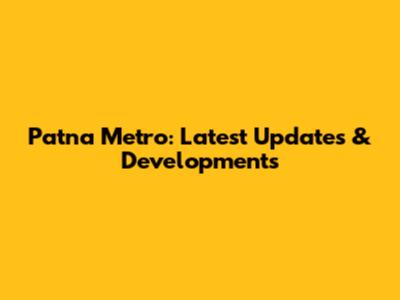 Patna Metro: Latest Updates & Developments