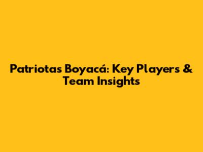 Patriotas Boyacá: Key Players & Team Insights