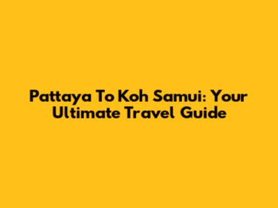 Pattaya To Koh Samui: Your Ultimate Travel Guide