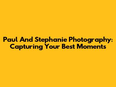 Paul And Stephanie Photography: Capturing Your Best Moments