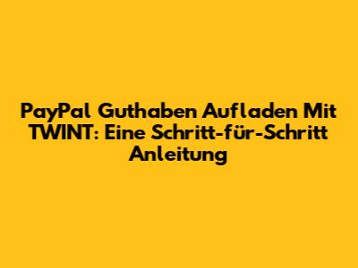 PayPal Guthaben Aufladen Mit TWINT: Eine Schritt-für-Schritt Anleitung