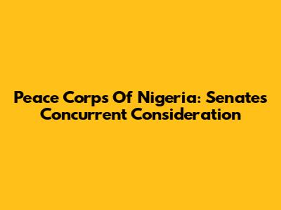 Peace Corps Of Nigeria: Senate's Concurrent Consideration