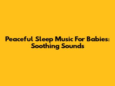 Peaceful Sleep Music For Babies: Soothing Sounds
