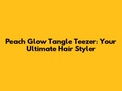 Peach Glow Tangle Teezer: Your Ultimate Hair Styler