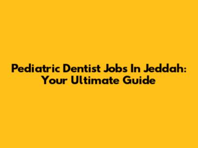 Pediatric Dentist Jobs In Jeddah: Your Ultimate Guide