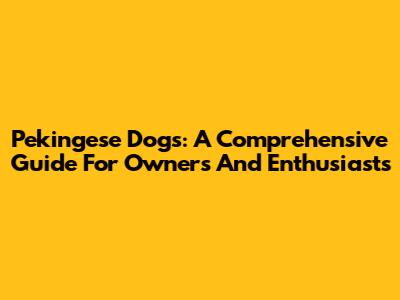 Pekingese Dogs: A Comprehensive Guide For Owners And Enthusiasts