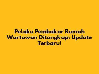 Pelaku Pembakar Rumah Wartawan Ditangkap: Update Terbaru!