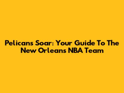 Pelicans Soar: Your Guide To The New Orleans NBA Team