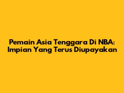 Pemain Asia Tenggara Di NBA: Impian Yang Terus Diupayakan