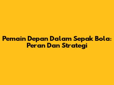 Pemain Depan Dalam Sepak Bola: Peran Dan Strategi