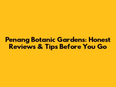 Penang Botanic Gardens: Honest Reviews & Tips Before You Go