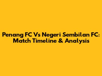 Penang FC Vs Negeri Sembilan FC: Match Timeline & Analysis