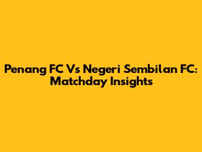Penang FC Vs Negeri Sembilan FC: Matchday Insights