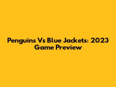 Penguins Vs Blue Jackets: 2023 Game Preview