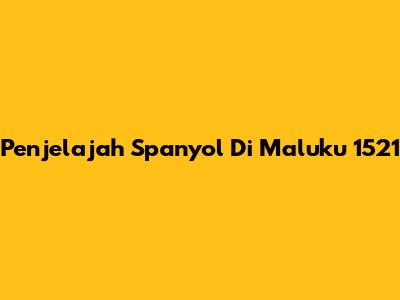 Penjelajah Spanyol Di Maluku 1521