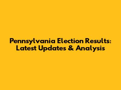 Pennsylvania Election Results: Latest Updates & Analysis