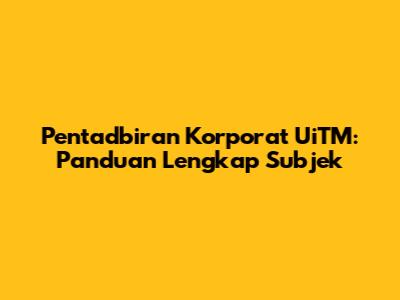Pentadbiran Korporat UiTM: Panduan Lengkap Subjek