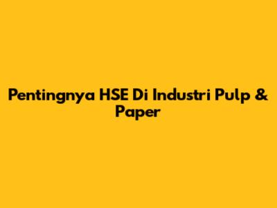 Pentingnya HSE Di Industri Pulp & Paper