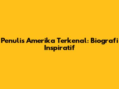 Penulis Amerika Terkenal: Biografi Inspiratif