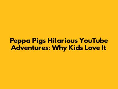 Peppa Pig's Hilarious YouTube Adventures: Why Kids Love It