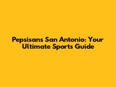 Pepsisans San Antonio: Your Ultimate Sports Guide