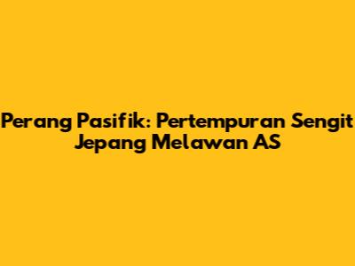 Perang Pasifik: Pertempuran Sengit Jepang Melawan AS