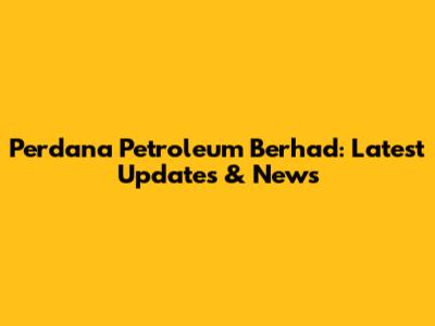 Perdana Petroleum Berhad: Latest Updates & News