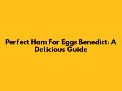 Perfect Ham For Eggs Benedict: A Delicious Guide