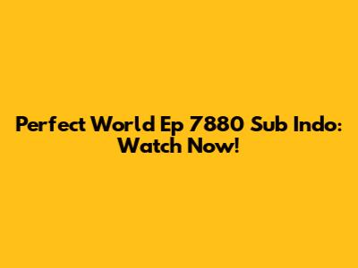 Perfect World Ep 7880 Sub Indo: Watch Now!