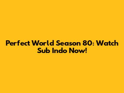 Perfect World Season 80: Watch Sub Indo Now!